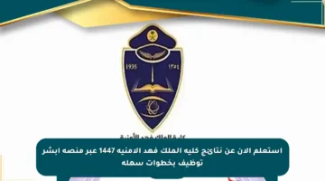 استعلم الآن عن نتائج كلية الملك فهد الأمنية 1447 عبر منصة أبشر توظيف بخطوات سهلة